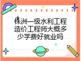 株洲一级水利工程造价工程师大概多少学费好就业吗