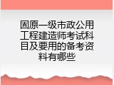 固原一级市政公用工程建造师考试科目及要用的备考资料有哪些