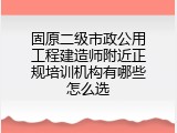 固原二级市政公用工程建造师附近正规培训机构有哪些怎么选