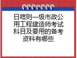日喀则一级市政公用工程建造师考试科目及要用的备考资料有哪些