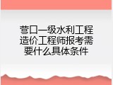 营口一级水利工程造价工程师报考需要什么具体条件