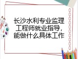 长沙水利专业监理工程师就业指导，能做什么具体工作