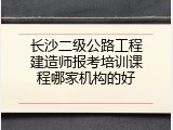 长沙二级公路工程建造师报考培训课程哪家机构的好