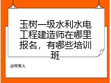玉树一级水利水电工程建造师在哪里报名，有哪些培训班