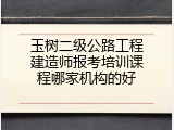 玉树二级公路工程建造师报考培训课程哪家机构的好
