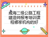 威海二级公路工程建造师报考培训课程哪家机构的好