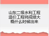 山东二级水利工程造价工程师成绩大概什么时候出来