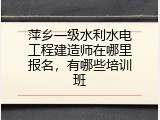 萍乡一级水利水电工程建造师在哪里报名，有哪些培训班