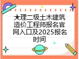 大理二级土木建筑造价工程师报名官网入口及2025报名时间