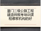 厦门二级公路工程建造师报考培训课程哪家机构的好