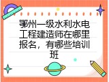 鄂州一级水利水电工程建造师在哪里报名，有哪些培训班