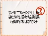 鄂州二级公路工程建造师报考培训课程哪家机构的好