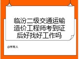 临汾二级交通运输造价工程师考到证后好找好工作吗