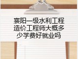 襄阳一级水利工程造价工程师大概多少学费好就业吗