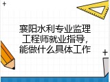 襄阳水利专业监理工程师就业指导，能做什么具体工作