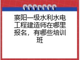 襄阳一级水利水电工程建造师在哪里报名，有哪些培训班