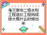 乌兰察布二级水利工程造价工程师成绩大概什么时候出来