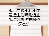 鸡西二级水利水电建造工程师附近正规培训机构有哪些怎么选