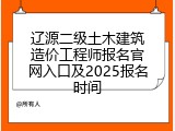 辽源二级土木建筑造价工程师报名官网入口及2025报名时间
