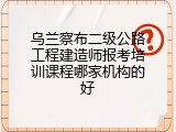乌兰察布二级公路工程建造师报考培训课程哪家机构的好