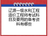 辽源一级水利工程造价工程师考试科目及要用的备考资料有哪些