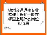 锦州交通运输专业监理工程师一般在哪里上班什么岗位和待遇
