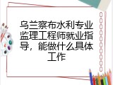 乌兰察布水利专业监理工程师就业指导，能做什么具体工作