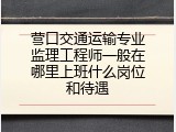营口交通运输专业监理工程师一般在哪里上班什么岗位和待遇