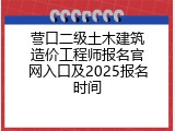 营口二级土木建筑造价工程师报名官网入口及2025报名时间