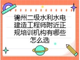 锦州二级水利水电建造工程师附近正规培训机构有哪些怎么选