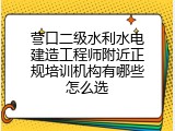 营口二级水利水电建造工程师附近正规培训机构有哪些怎么选