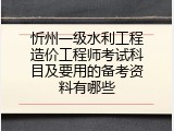 忻州一级水利工程造价工程师考试科目及要用的备考资料有哪些