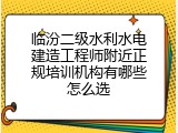临汾二级水利水电建造工程师附近正规培训机构有哪些怎么选