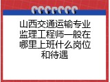山西交通运输专业监理工程师一般在哪里上班什么岗位和待遇