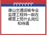 唐山交通运输专业监理工程师一般在哪里上班什么岗位和待遇