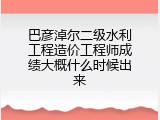 巴彦淖尔二级水利工程造价工程师成绩大概什么时候出来
