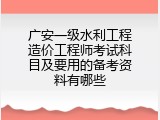 广安一级水利工程造价工程师考试科目及要用的备考资料有哪些