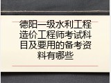 德阳一级水利工程造价工程师考试科目及要用的备考资料有哪些