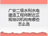 广安二级水利水电建造工程师附近正规培训机构有哪些怎么选