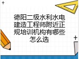 德阳二级水利水电建造工程师附近正规培训机构有哪些怎么选