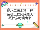 丽水二级水利工程造价工程师成绩大概什么时候出来