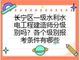 长宁区一级水利水电工程建造师分级别吗？各个级别报考条件有哪些