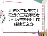 北辰区二级安装工程造价工程师想考证但没有相关工作经验怎么办