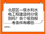 北辰区一级水利水电工程建造师分级别吗？各个级别报考条件有哪些