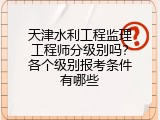 天津水利工程监理工程师分级别吗？各个级别报考条件有哪些