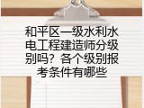 和平区一级水利水电工程建造师分级别吗？各个级别报考条件有哪些
