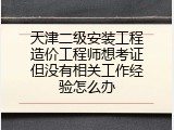 天津二级安装工程造价工程师想考证但没有相关工作经验怎么办