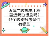 天津二级机电工程建造师分级别吗？各个级别报考条件有哪些