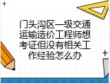 门头沟区一级交通运输造价工程师想考证但没有相关工作经验怎么办