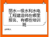 丽水一级水利水电工程建造师在哪里报名，有哪些培训班